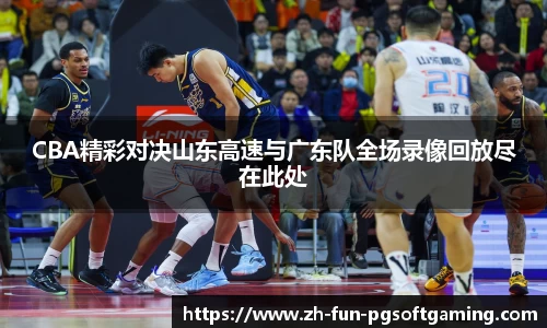 CBA精彩对决山东高速与广东队全场录像回放尽在此处