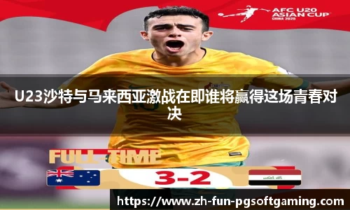 U23沙特与马来西亚激战在即谁将赢得这场青春对决