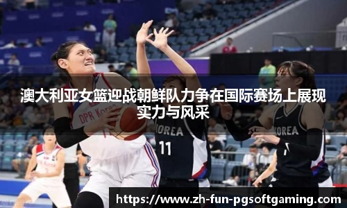 澳大利亚女篮迎战朝鲜队力争在国际赛场上展现实力与风采