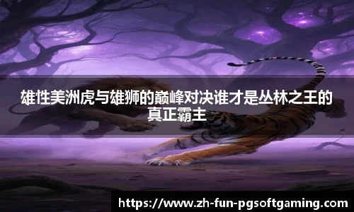 雄性美洲虎与雄狮的巅峰对决谁才是丛林之王的真正霸主