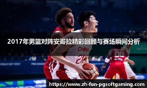 2017年男篮对阵安哥拉精彩回顾与赛场瞬间分析