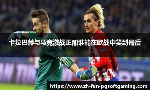 卡拉巴赫与马竞激战正酣谁能在欧战中笑到最后