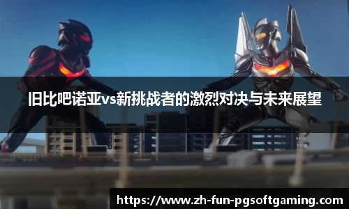 旧比吧诺亚vs新挑战者的激烈对决与未来展望