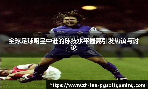 全球足球明星中谁的球技水平最高引发热议与讨论