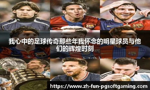 我心中的足球传奇那些年我怀念的明星球员与他们的辉煌时刻